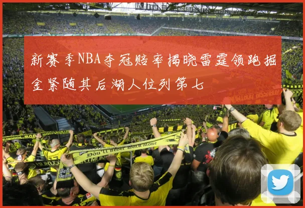 新赛季NBA夺冠赔率揭晓雷霆领跑掘金紧随其后湖人位列第七