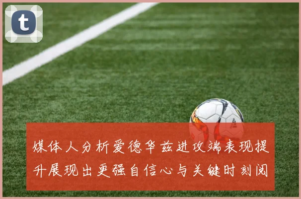 媒体人分析爱德华兹进攻端表现提升展现出更强自信心与关键时刻阅读能力