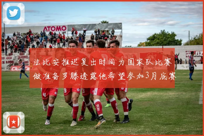 法比安推迟复出时间为国家队比赛做准备罗滕透露他希望参加3月底赛事
