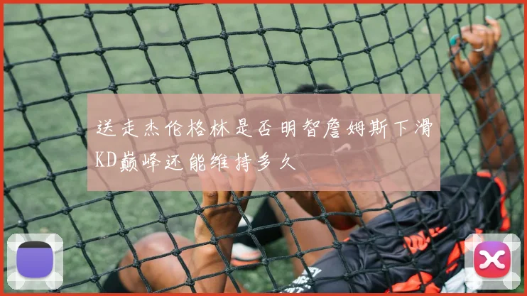 送走杰伦格林是否明智詹姆斯下滑KD巅峰还能维持多久