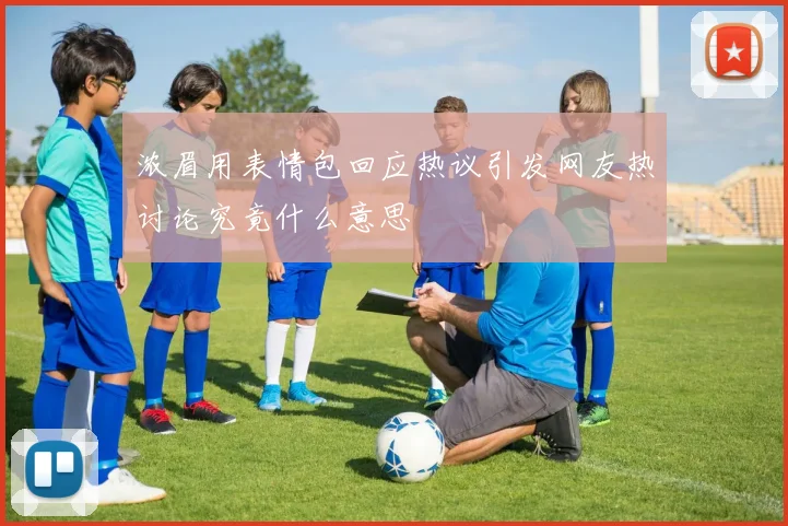 浓眉用表情包回应热议引发网友热讨论究竟什么意思