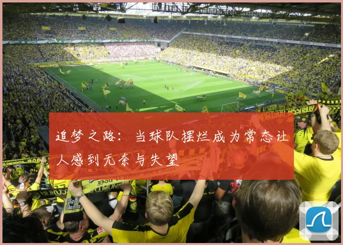 追梦之路：当球队摆烂成为常态让人感到无奈与失望