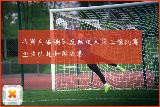 韦斯利感谢队友助攻未来三场比赛全力以赴如同决赛
