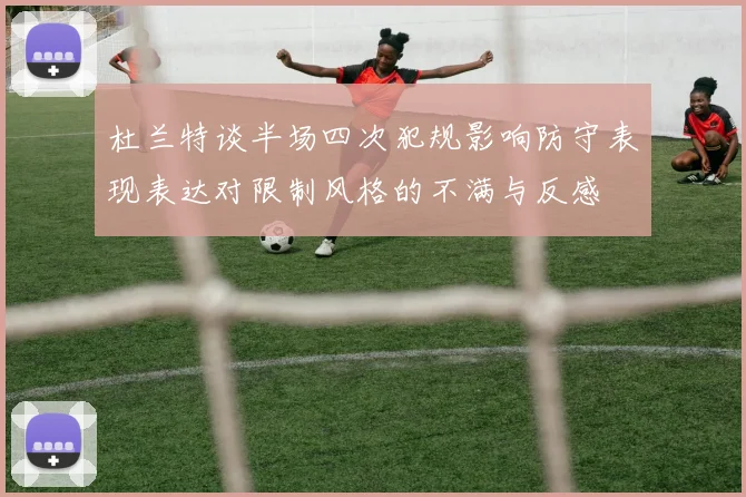 杜兰特谈半场四次犯规影响防守表现表达对限制风格的不满与反感