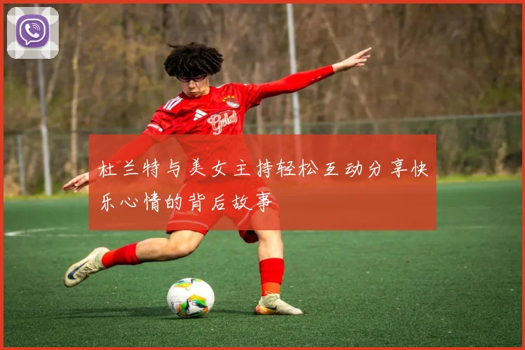 杜兰特与美女主持轻松互动分享快乐心情的背后故事