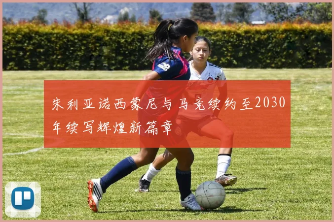 朱利亚诺西蒙尼与马竞续约至2030年续写辉煌新篇章