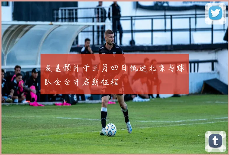 麦基预计于三月四日抵达北京与球队会合开启新征程