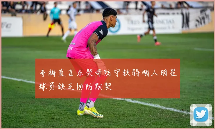 夸梅直言东契奇防守软弱湖人明星球员缺乏协防默契
