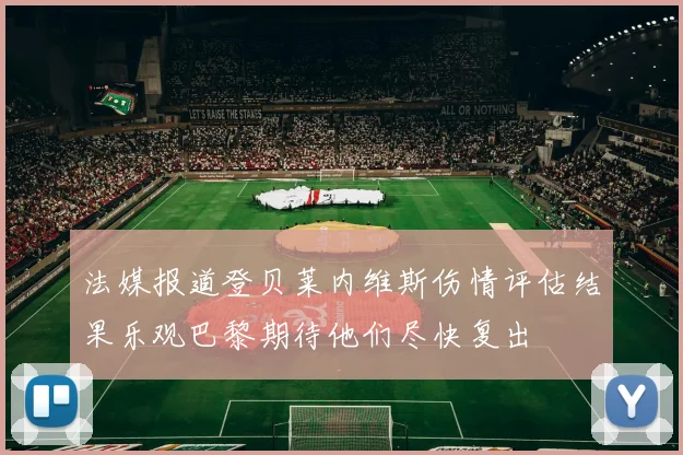 法媒报道登贝莱内维斯伤情评估结果乐观巴黎期待他们尽快复出