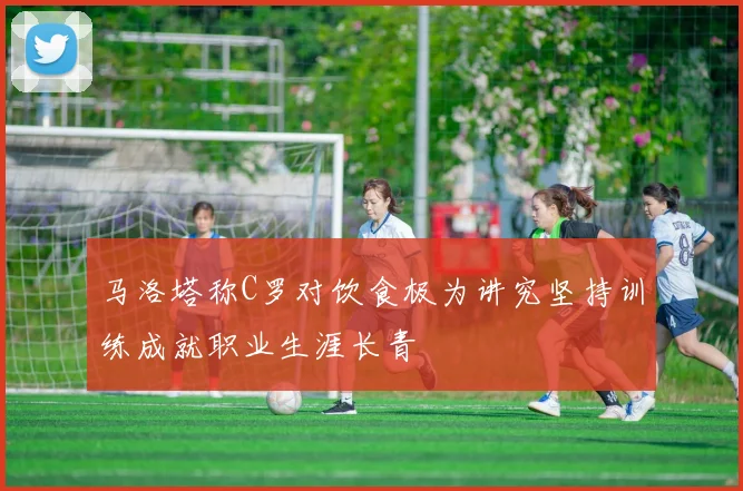 马洛塔称C罗对饮食极为讲究坚持训练成就职业生涯长青