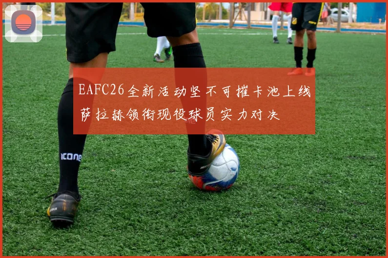 EAFC26全新活动坚不可摧卡池上线萨拉赫领衔现役球员实力对决
