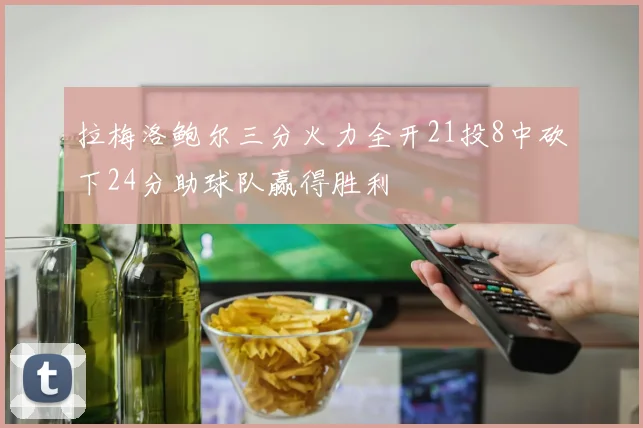 拉梅洛鲍尔三分火力全开21投8中砍下24分助球队赢得胜利