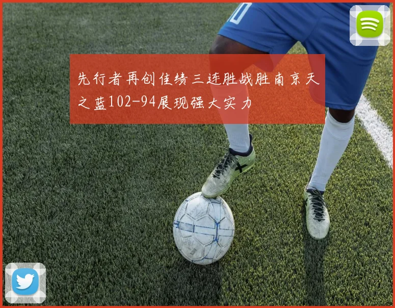 先行者再创佳绩三连胜战胜南京天之蓝102-94展现强大实力