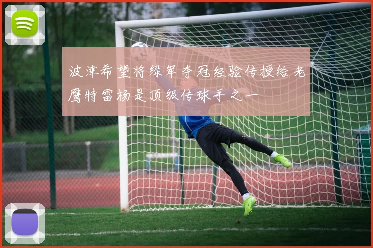 波津希望将绿军夺冠经验传授给老鹰特雷杨是顶级传球手之一