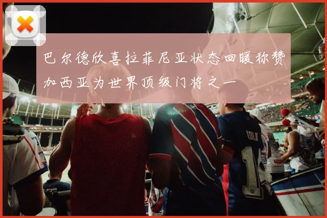 巴尔德欣喜拉菲尼亚状态回暖称赞加西亚为世界顶级门将之一