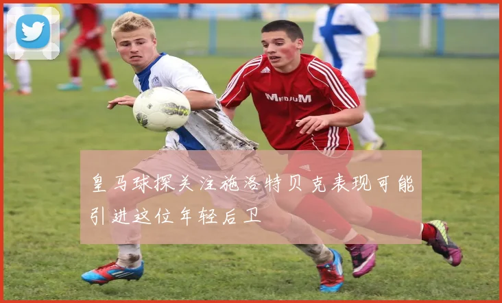 皇马球探关注施洛特贝克表现可能引进这位年轻后卫