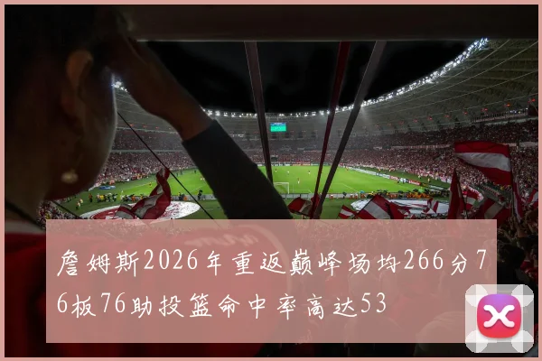 詹姆斯2026年重返巅峰场均266分76板76助投篮命中率高达53