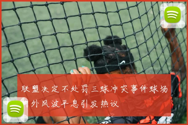 联盟决定不处罚三球冲突事件球场内外风波平息引发热议