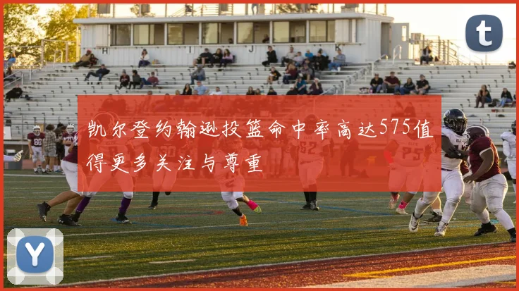 凯尔登约翰逊投篮命中率高达575值得更多关注与尊重