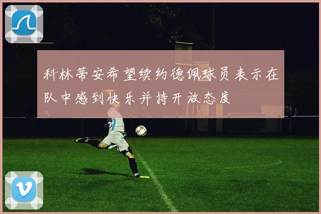 科林蒂安希望续约德佩球员表示在队中感到快乐并持开放态度