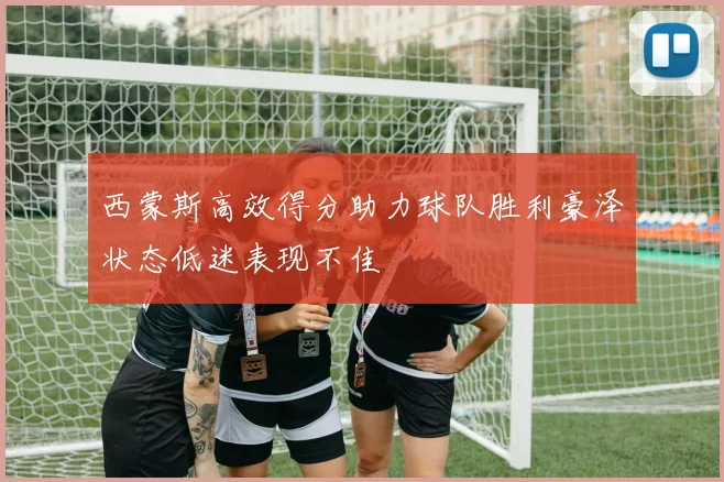 西蒙斯高效得分助力球队胜利豪泽状态低迷表现不佳