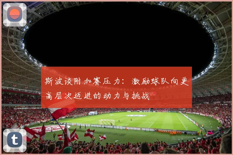 斯波谈附加赛压力：激励球队向更高层次迈进的动力与挑战
