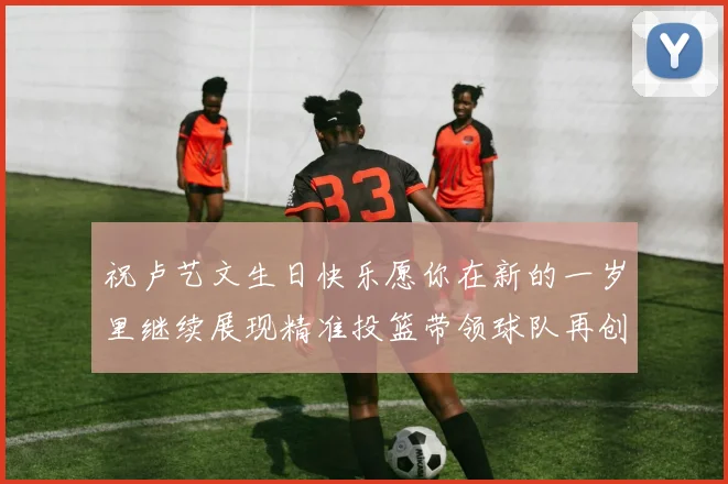 祝卢艺文生日快乐愿你在新的一岁里继续展现精准投篮带领球队再创辉煌成就