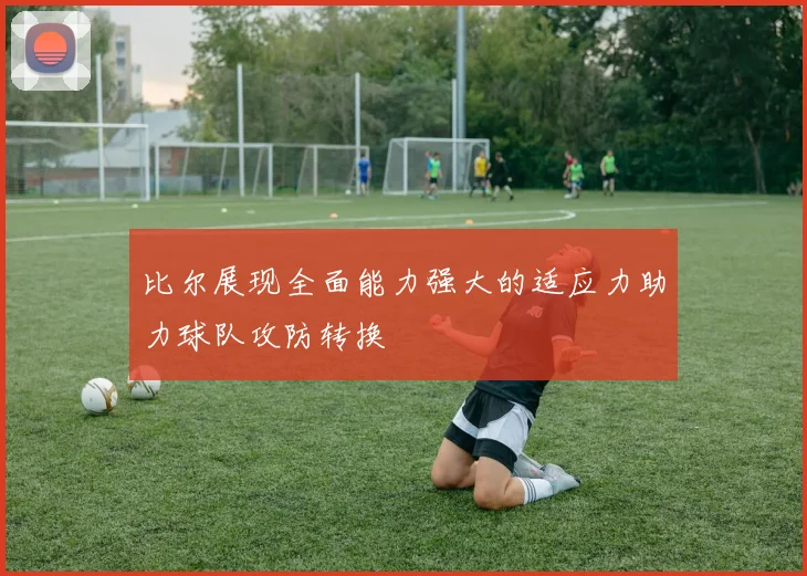 比尔展现全面能力强大的适应力助力球队攻防转换