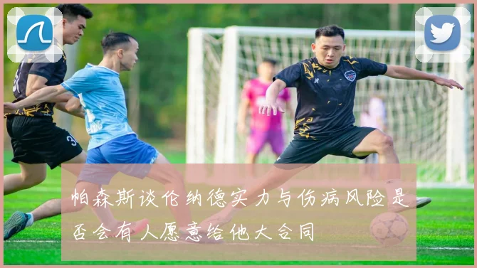 帕森斯谈伦纳德实力与伤病风险是否会有人愿意给他大合同