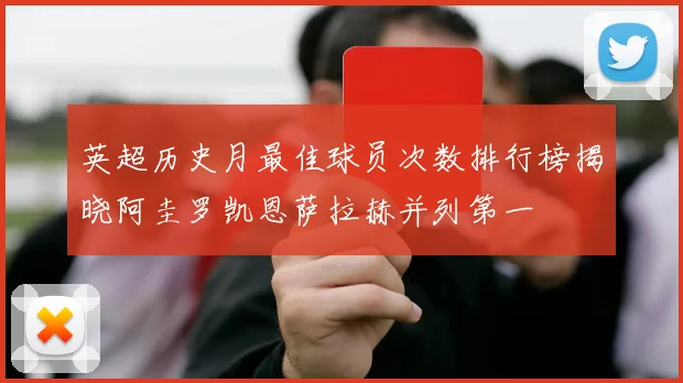 英超历史月最佳球员次数排行榜揭晓阿圭罗凯恩萨拉赫并列第一