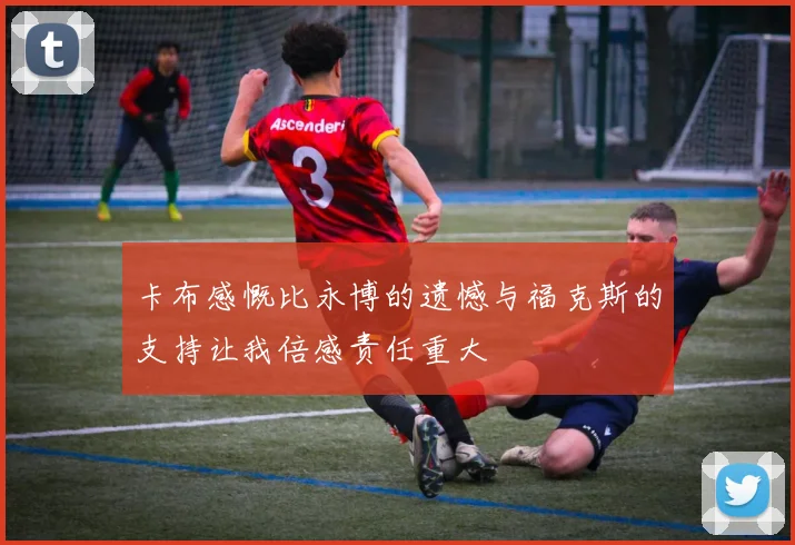 卡布感慨比永博的遗憾与福克斯的支持让我倍感责任重大