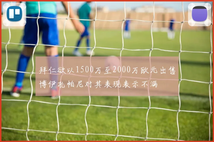 拜仁欲以1500万至2000万欧元出售博伊孔帕尼对其表现表示不满