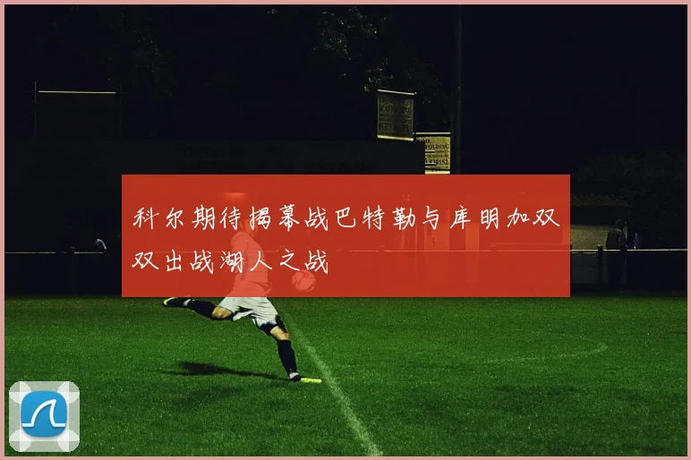 科尔期待揭幕战巴特勒与库明加双双出战湖人之战