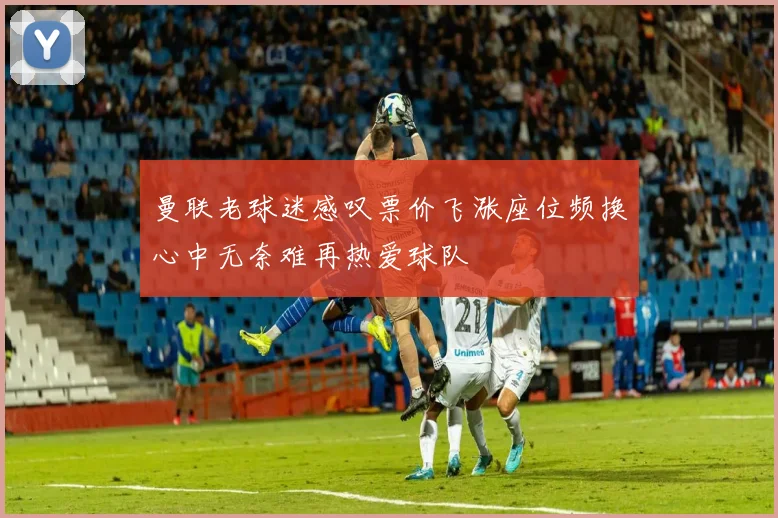曼联老球迷感叹票价飞涨座位频换心中无奈难再热爱球队