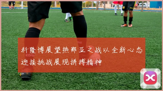 科隆博展望热那亚之战以全新心态迎接挑战展现拼搏精神