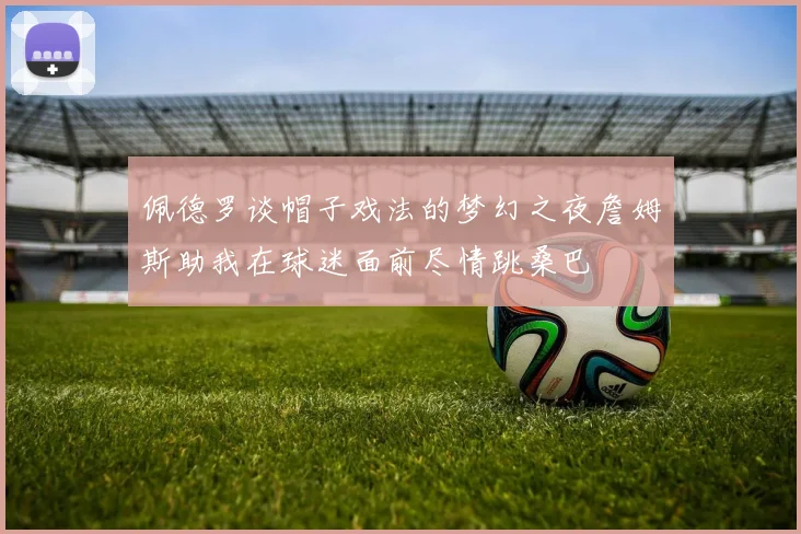 佩德罗谈帽子戏法的梦幻之夜詹姆斯助我在球迷面前尽情跳桑巴