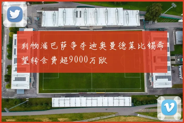利物浦巴萨争夺迪奥曼德莱比锡希望转会费超9000万欧