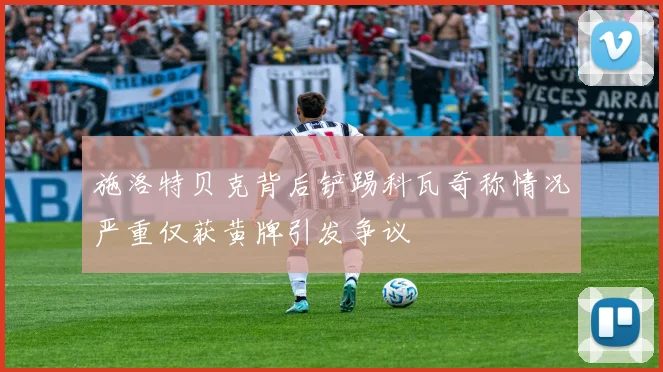 施洛特贝克背后铲踢科瓦奇称情况严重仅获黄牌引发争议
