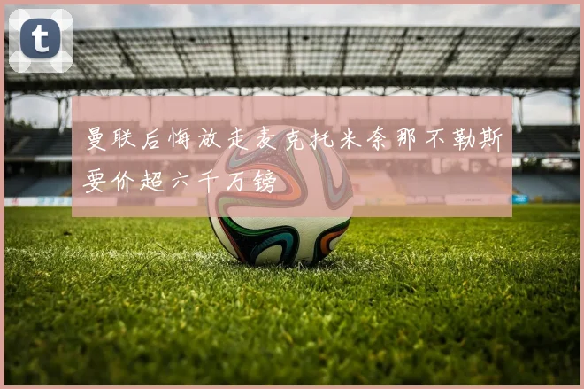 曼联后悔放走麦克托米奈那不勒斯要价超六千万镑