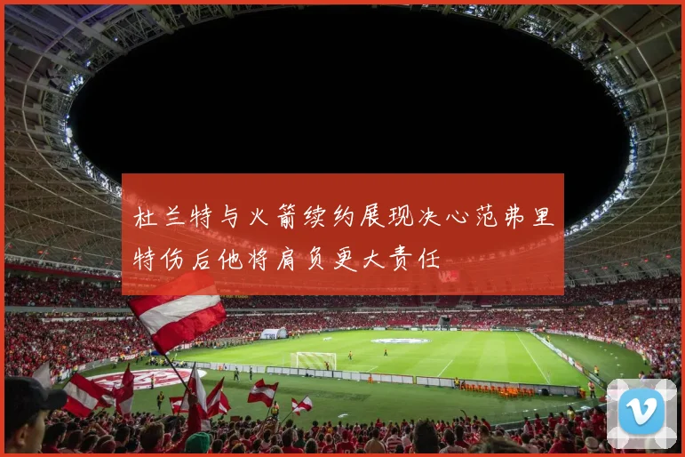 杜兰特与火箭续约展现决心范弗里特伤后他将肩负更大责任